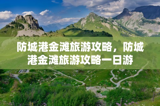防城港金滩旅游攻略，防城港金滩旅游攻略一日游