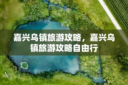 嘉兴乌镇旅游攻略，嘉兴乌镇旅游攻略自由行