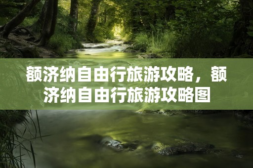 额济纳自由行旅游攻略，额济纳自由行旅游攻略图