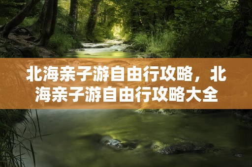 北海亲子游自由行攻略，北海亲子游自由行攻略大全