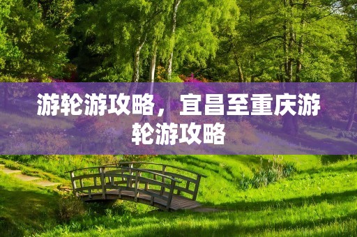游轮游攻略，宜昌至重庆游轮游攻略