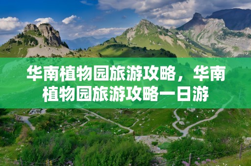 华南植物园旅游攻略，华南植物园旅游攻略一日游