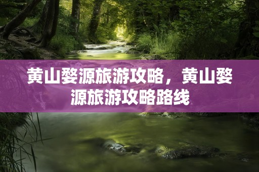 黄山婺源旅游攻略，黄山婺源旅游攻略路线