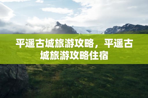 平遥古城旅游攻略，平遥古城旅游攻略住宿