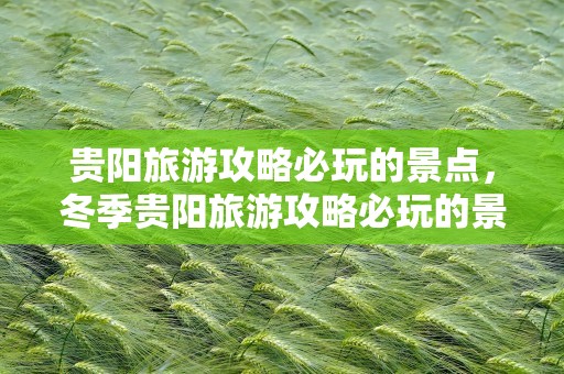 贵阳旅游攻略必玩的景点，冬季贵阳旅游攻略必玩的景点
