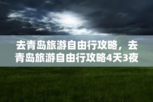 去青岛旅游自由行攻略，去青岛旅游自由行攻略4天3夜