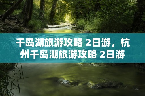 千岛湖旅游攻略 2日游，杭州千岛湖旅游攻略 2日游