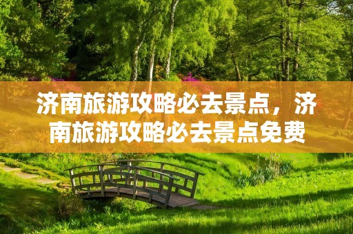 济南旅游攻略必去景点，济南旅游攻略必去景点免费