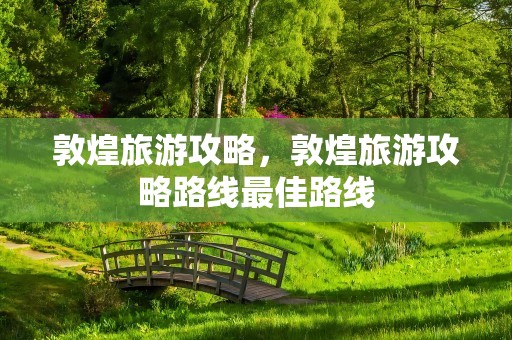 敦煌旅游攻略，敦煌旅游攻略路线最佳路线