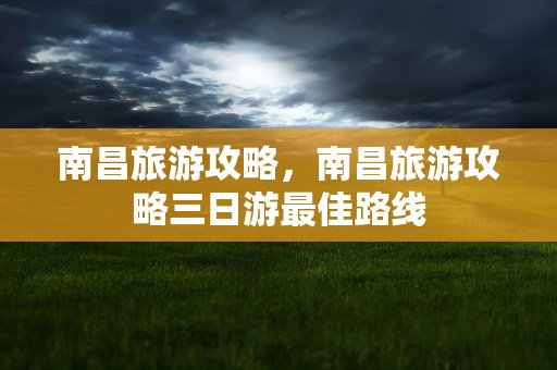 南昌旅游攻略，南昌旅游攻略三日游最佳路线