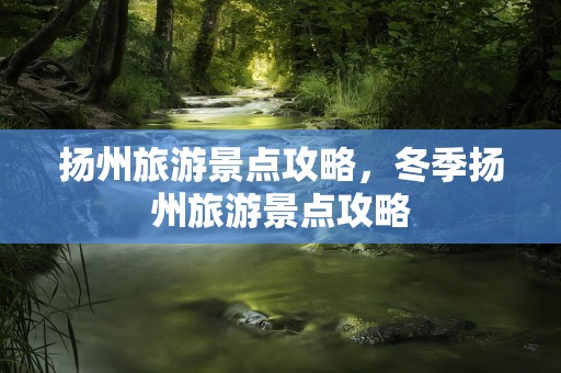 扬州旅游景点攻略，冬季扬州旅游景点攻略