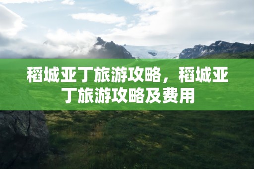 稻城亚丁旅游攻略，稻城亚丁旅游攻略及费用