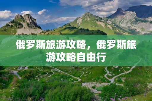 俄罗斯旅游攻略，俄罗斯旅游攻略自由行
