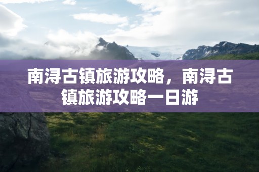 南浔古镇旅游攻略，南浔古镇旅游攻略一日游