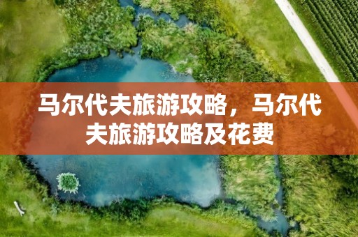 马尔代夫旅游攻略，马尔代夫旅游攻略及花费