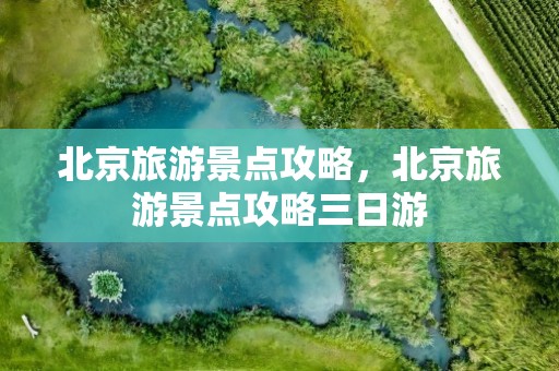 北京旅游景点攻略，北京旅游景点攻略三日游