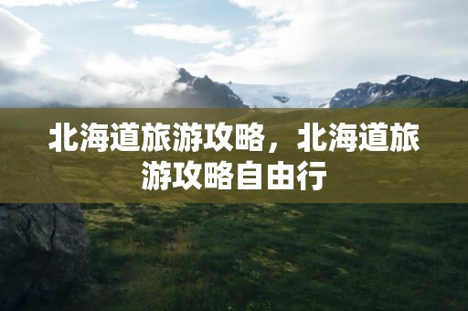 北海道旅游攻略，北海道旅游攻略自由行