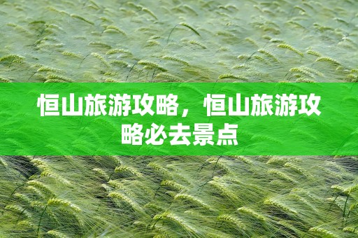 恒山旅游攻略，恒山旅游攻略必去景点