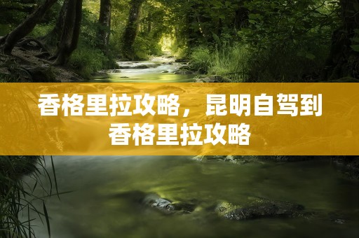 香格里拉攻略，昆明自驾到香格里拉攻略