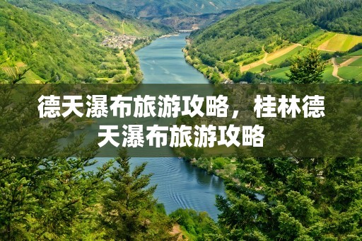 德天瀑布旅游攻略，桂林德天瀑布旅游攻略
