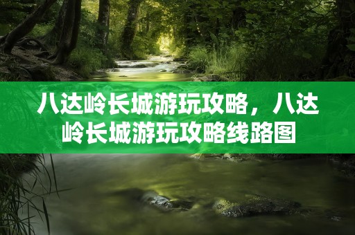 八达岭长城游玩攻略，八达岭长城游玩攻略线路图