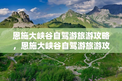 恩施大峡谷自驾游旅游攻略，恩施大峡谷自驾游旅游攻略地图