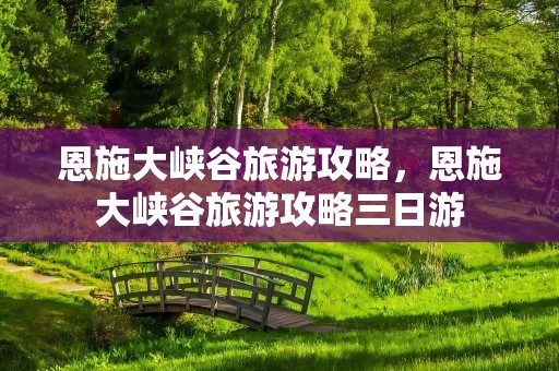 恩施大峡谷旅游攻略，恩施大峡谷旅游攻略三日游