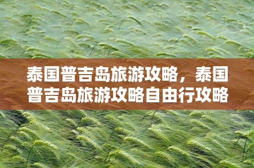 泰国普吉岛旅游攻略，泰国普吉岛旅游攻略自由行攻略