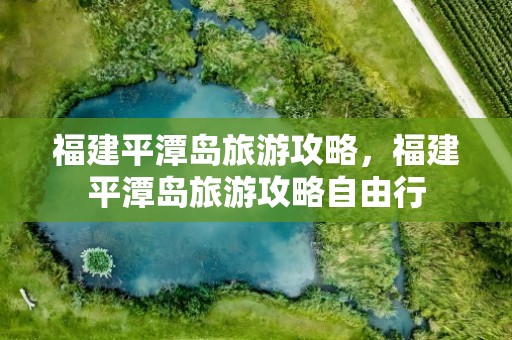 福建平潭岛旅游攻略，福建平潭岛旅游攻略自由行