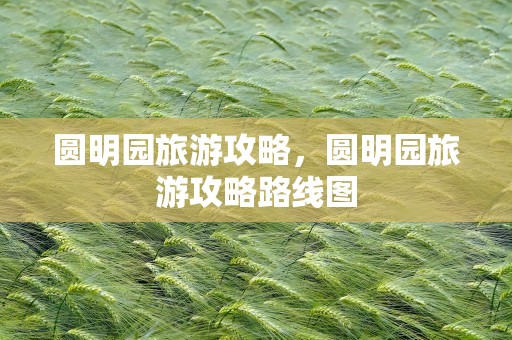 圆明园旅游攻略，圆明园旅游攻略路线图
