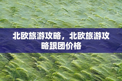 北欧旅游攻略，北欧旅游攻略跟团价格