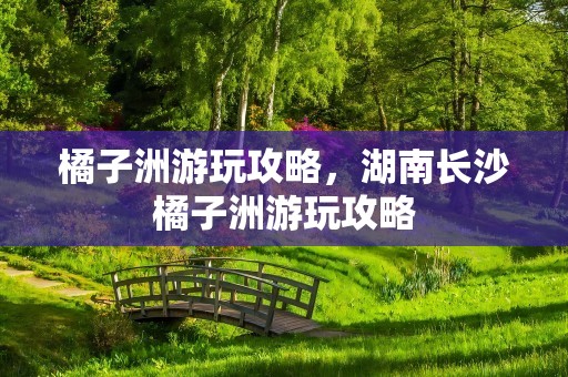 橘子洲游玩攻略，湖南长沙橘子洲游玩攻略