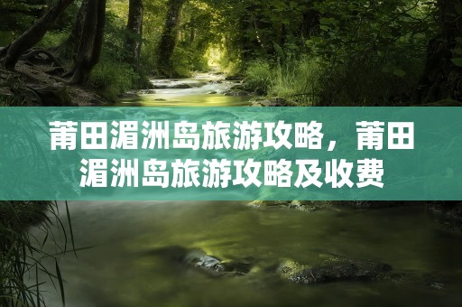 莆田湄洲岛旅游攻略，莆田湄洲岛旅游攻略及收费