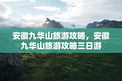 安徽九华山旅游攻略，安徽九华山旅游攻略三日游