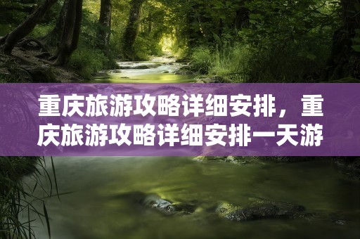 重庆旅游攻略详细安排，重庆旅游攻略详细安排一天游玩