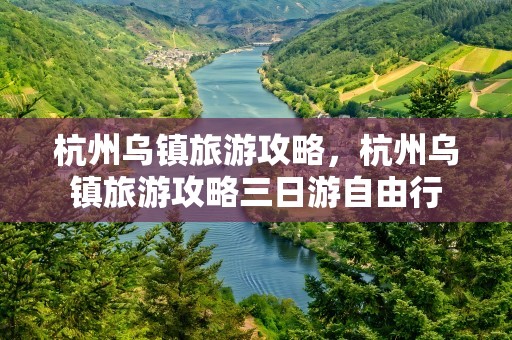 杭州乌镇旅游攻略，杭州乌镇旅游攻略三日游自由行