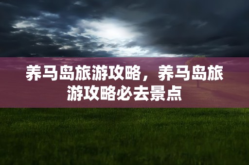 养马岛旅游攻略，养马岛旅游攻略必去景点