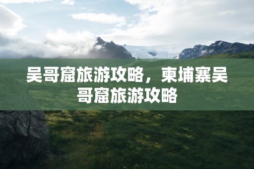 吴哥窟旅游攻略，柬埔寨吴哥窟旅游攻略