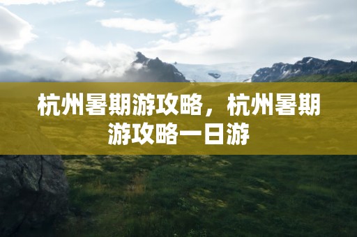 杭州暑期游攻略，杭州暑期游攻略一日游