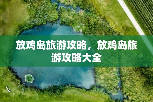 放鸡岛旅游攻略，放鸡岛旅游攻略大全