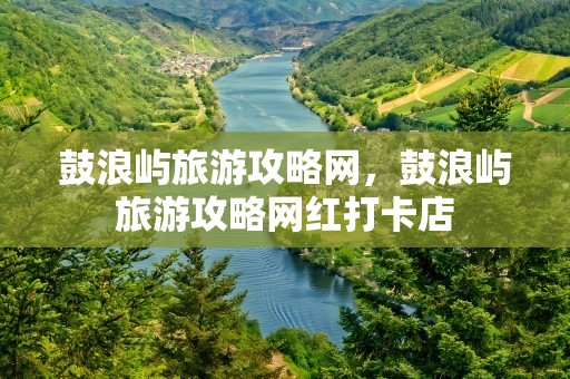 鼓浪屿旅游攻略网，鼓浪屿旅游攻略网红打卡店