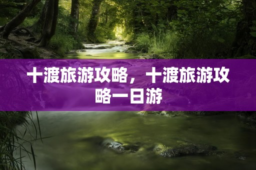 十渡旅游攻略，十渡旅游攻略一日游
