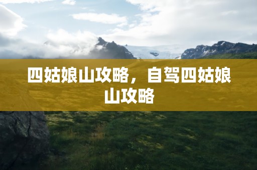 四姑娘山攻略，自驾四姑娘山攻略