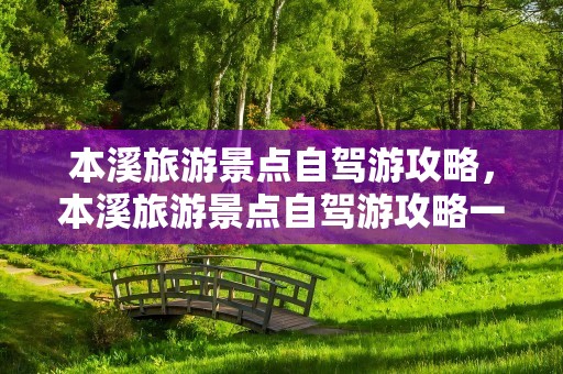 本溪旅游景点自驾游攻略，本溪旅游景点自驾游攻略一日游