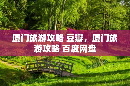厦门旅游攻略 豆瓣，厦门旅游攻略 百度网盘