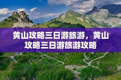 黄山攻略三日游旅游，黄山攻略三日游旅游攻略