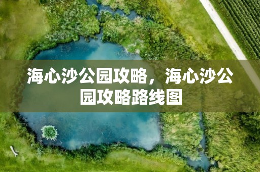 海心沙公园攻略，海心沙公园攻略路线图