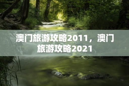 澳门旅游攻略2011，澳门旅游攻略2021