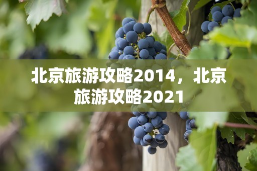 北京旅游攻略2014，北京旅游攻略2021