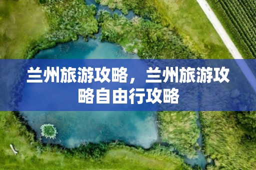 兰州旅游攻略，兰州旅游攻略自由行攻略